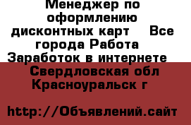 Менеджер по оформлению дисконтных карт  - Все города Работа » Заработок в интернете   . Свердловская обл.,Красноуральск г.